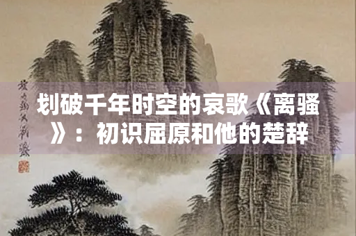 划破千年时空的哀歌《离骚》：初识屈原和他的楚辞
