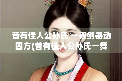 昔有佳人公孙氏 一舞剑器动四方(昔有佳人公孙氏一舞剑器动四方是什么意思)