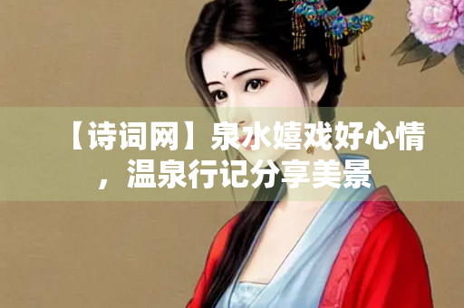 【诗词网】泉水嬉戏好心情，温泉行记分享美景