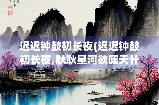 迟迟钟鼓初长夜(迟迟钟鼓初长夜,耿耿星河欲曙天什么意思)