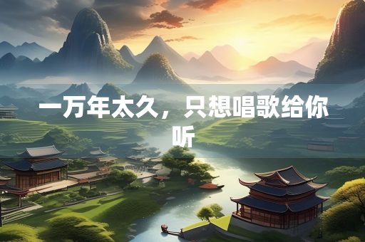 一万年太久，只想唱歌给你听