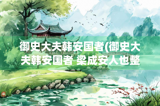 御史大夫韩安国者(御史大夫韩安国者 梁成安人也整文翻译)