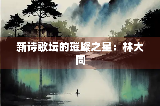 新诗歌坛的璀璨之星：林大同