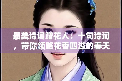 最美诗词赠花人：十句诗词，带你领略花香四溢的春天