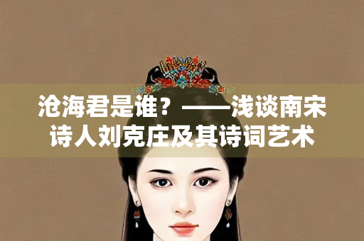 沧海君是谁？——浅谈南宋诗人刘克庄及其诗词艺术