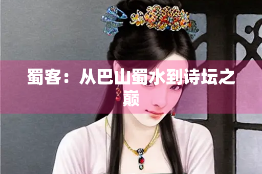 蜀客：从巴山蜀水到诗坛之巅
