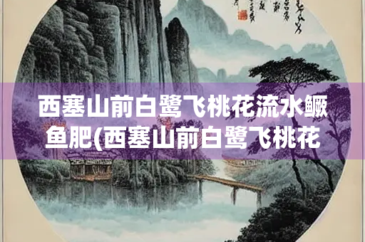 西塞山前白鹭飞桃花流水鳜鱼肥(西塞山前白鹭飞桃花流水鳜鱼肥图片)