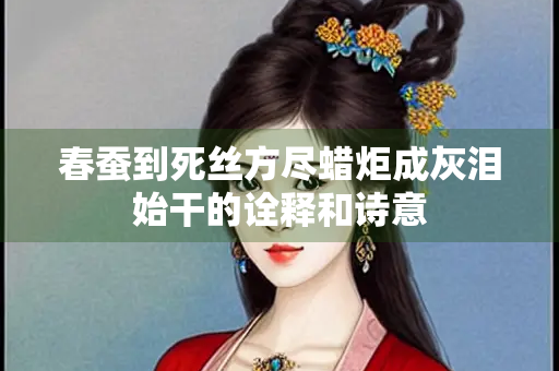 春蚕到死丝方尽蜡炬成灰泪始干的诠释和诗意