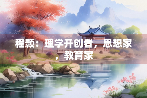程颢：理学开创者，思想家，教育家
