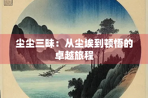 尘尘三昧：从尘埃到顿悟的卓越旅程