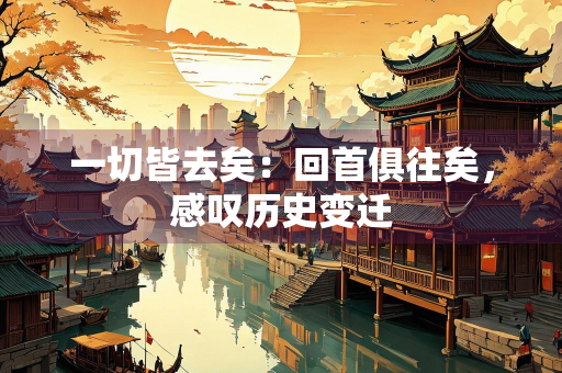 一切皆去矣：回首俱往矣，感叹历史变迁
