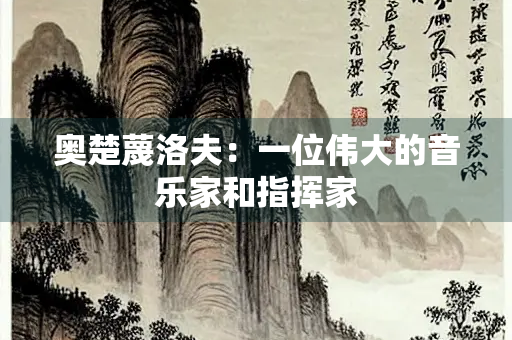 奥楚蔑洛夫：一位伟大的音乐家和指挥家