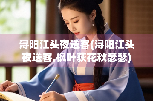 浔阳江头夜送客(浔阳江头夜送客,枫叶荻花秋瑟瑟)