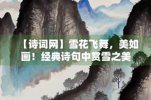 【诗词网】雪花飞舞，美如画！经典诗句中赏雪之美