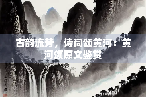 古韵流芳，诗词颂黄河：黄河颂原文鉴赏