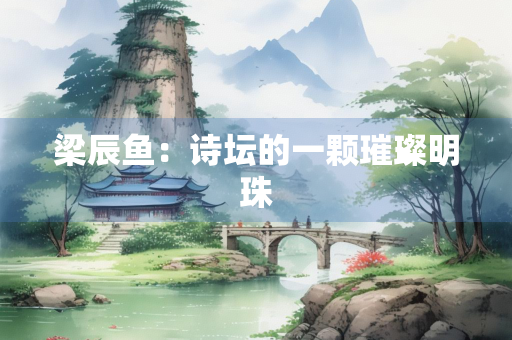梁辰鱼：诗坛的一颗璀璨明珠