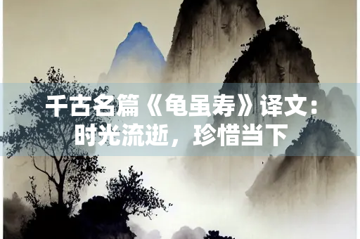 千古名篇《龟虽寿》译文：时光流逝，珍惜当下