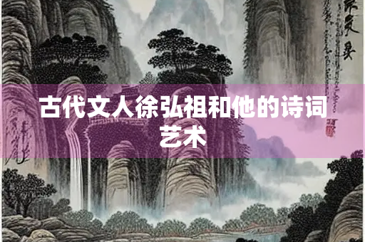 古代文人徐弘祖和他的诗词艺术