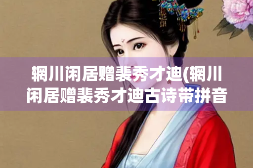 辋川闲居赠裴秀才迪(辋川闲居赠裴秀才迪古诗带拼音版)