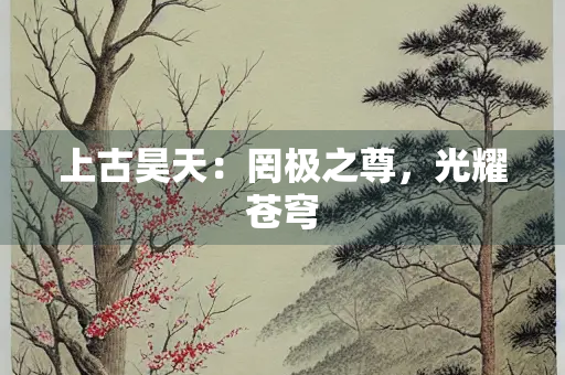 上古昊天：罔极之尊，光耀苍穹