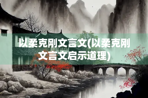 以柔克刚文言文(以柔克刚文言文启示道理)