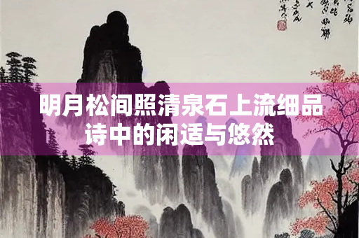 明月松间照清泉石上流细品诗中的闲适与悠然