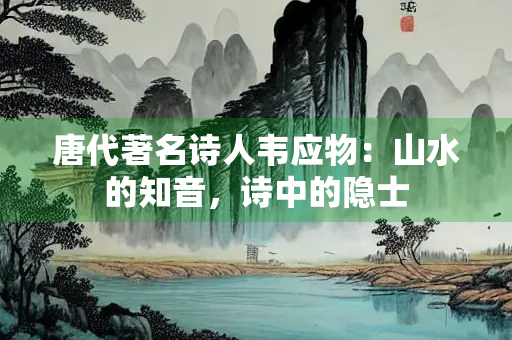唐代著名诗人韦应物：山水的知音，诗中的隐士
