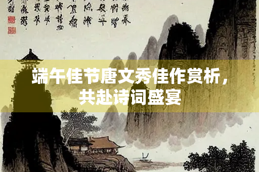 端午佳节唐文秀佳作赏析，共赴诗词盛宴