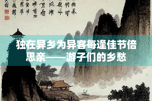独在异乡为异客每逢佳节倍思亲——游子们的乡愁