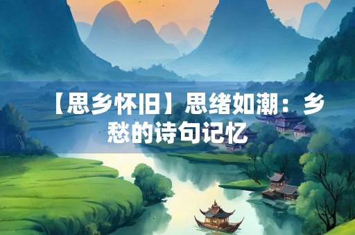 【思乡怀旧】思绪如潮：乡愁的诗句记忆