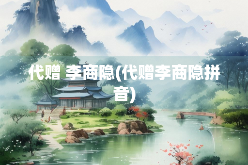 代赠 李商隐(代赠李商隐拼音)