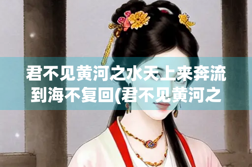 君不见黄河之水天上来奔流到海不复回(君不见黄河之水天上来奔流到海不复回全诗)