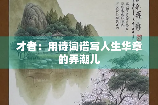 才者：用诗词谱写人生华章的弄潮儿