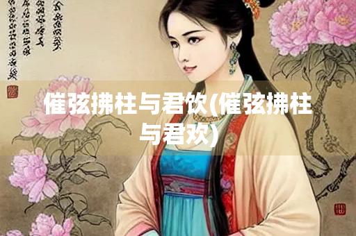 催弦拂柱与君饮(催弦拂柱与君欢)