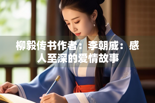 柳毅传书作者：李朝威：感人至深的爱情故事