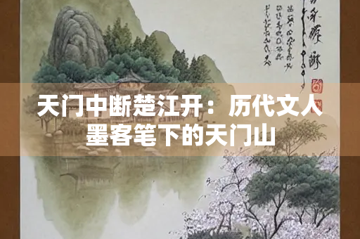 天门中断楚江开：历代文人墨客笔下的天门山