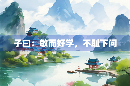 子曰：敏而好学，不耻下问