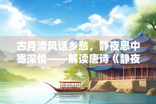 古月清风话乡愁，静夜思中寄深情——解读唐诗《静夜思》