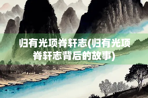 归有光项脊轩志(归有光项脊轩志背后的故事)