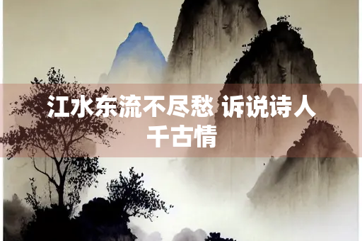 江水东流不尽愁 诉说诗人千古情