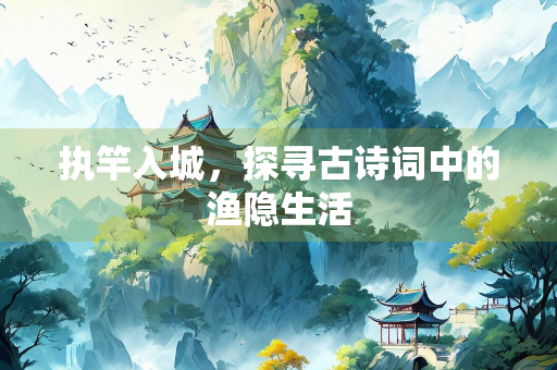 执竿入城，探寻古诗词中的渔隐生活