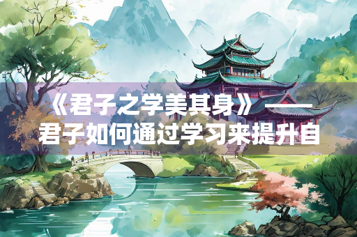 《君子之学美其身》 —— 君子如何通过学习来提升自我
