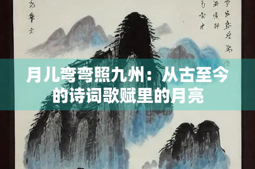 月儿弯弯照九州：从古至今的诗词歌赋里的月亮