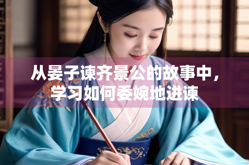 从晏子谏齐景公的故事中，学习如何委婉地进谏