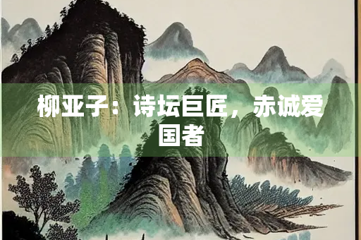 柳亚子：诗坛巨匠，赤诚爱国者