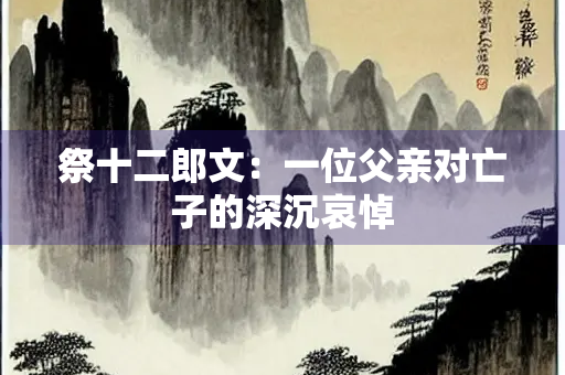 祭十二郎文：一位父亲对亡子的深沉哀悼