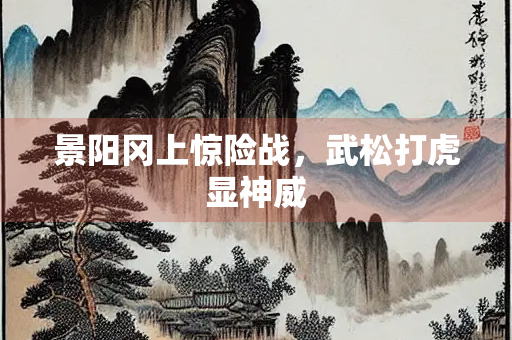 景阳冈上惊险战，武松打虎显神威