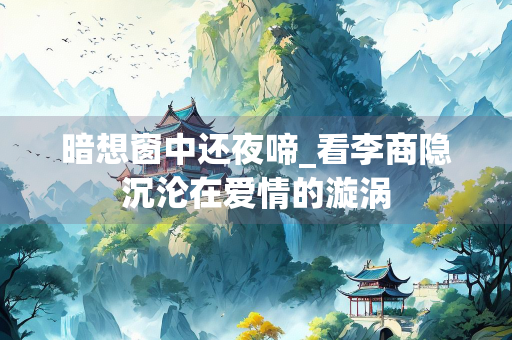 暗想窗中还夜啼_看李商隐沉沦在爱情的漩涡