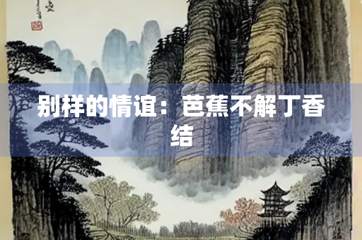 别样的情谊：芭蕉不解丁香结