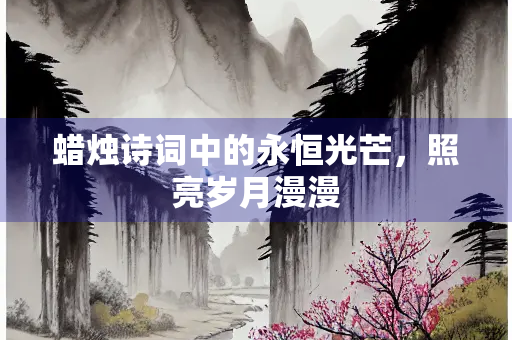 蜡烛诗词中的永恒光芒，照亮岁月漫漫